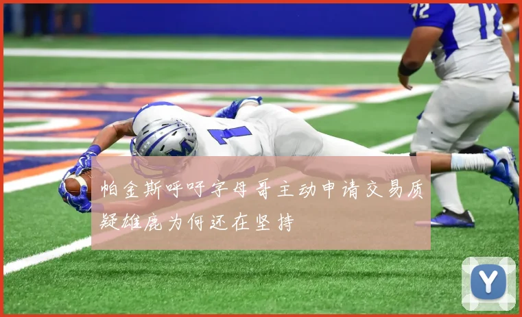 帕金斯呼吁字母哥主动申请交易质疑雄鹿为何还在坚持