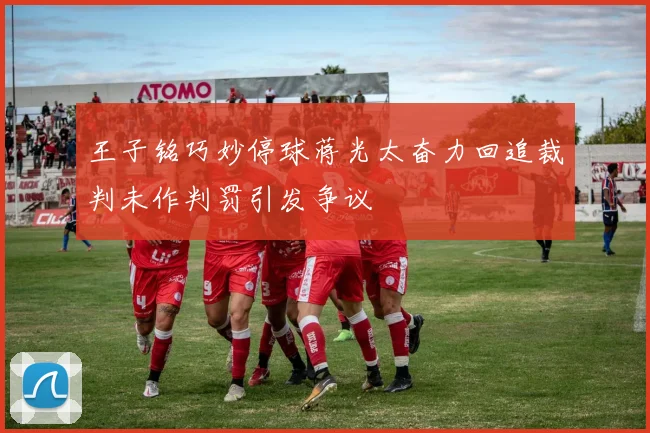 王子铭巧妙停球蒋光太奋力回追裁判未作判罚引发争议