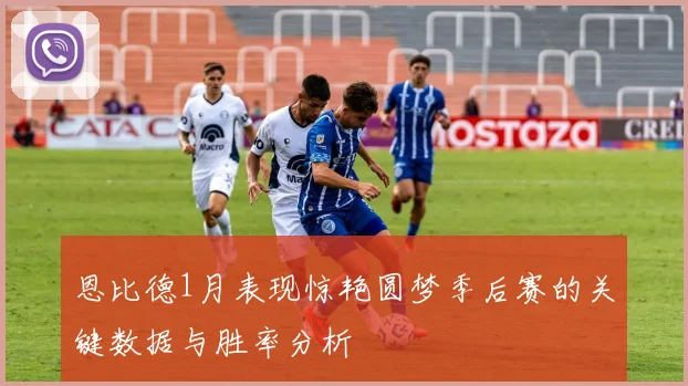 恩比德1月表现惊艳圆梦季后赛的关键数据与胜率分析
