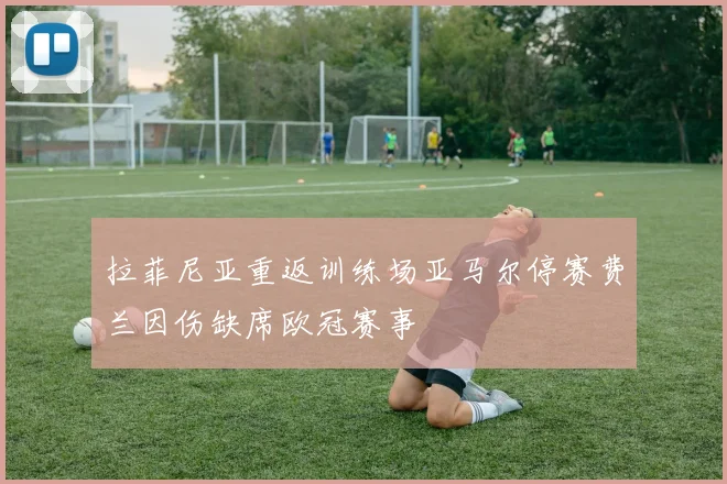 拉菲尼亚重返训练场亚马尔停赛费兰因伤缺席欧冠赛事