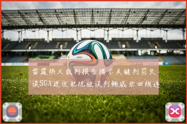 雷霆热火裁判报告揭示关键判罚失误SGA进攻犯规被误判鲍威尔回线违例未被吹罚