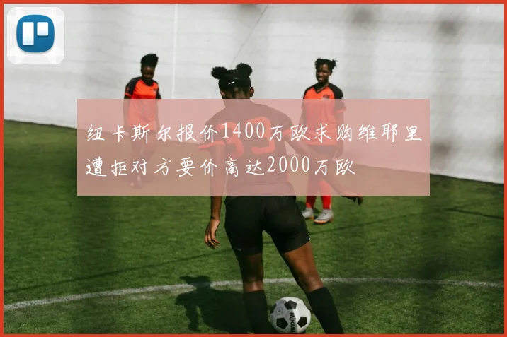 纽卡斯尔报价1400万欧求购维耶里遭拒对方要价高达2000万欧