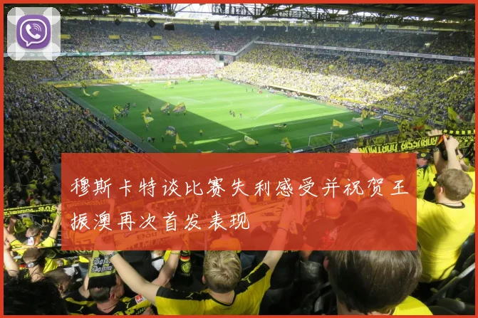 穆斯卡特谈比赛失利感受并祝贺王振澳再次首发表现