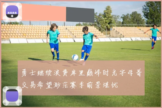 勇士继续浪费库里巅峰时光字母哥交易希望渺茫赛季前景堪忧