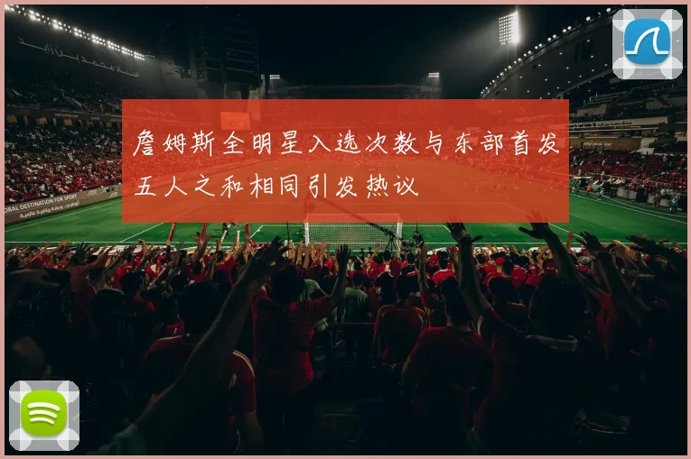 詹姆斯全明星入选次数与东部首发五人之和相同引发热议