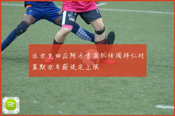 法尔克回应阿方索离队传闻拜仁对莱默尔年薪设定上限