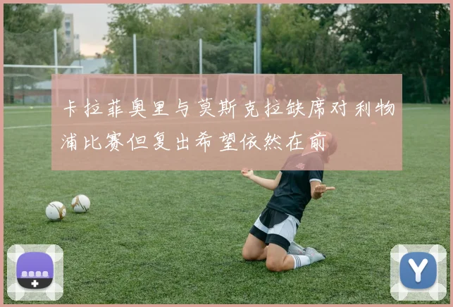 卡拉菲奥里与莫斯克拉缺席对利物浦比赛但复出希望依然在前