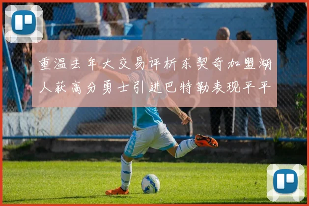 重温去年大交易评析东契奇加盟湖人获高分勇士引进巴特勒表现平平
