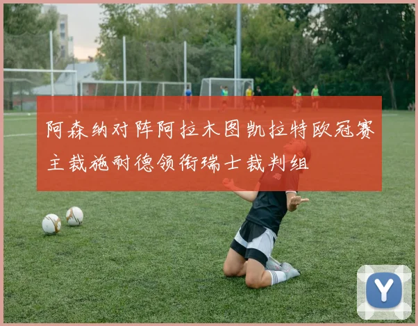 阿森纳对阵阿拉木图凯拉特欧冠赛主裁施耐德领衔瑞士裁判组