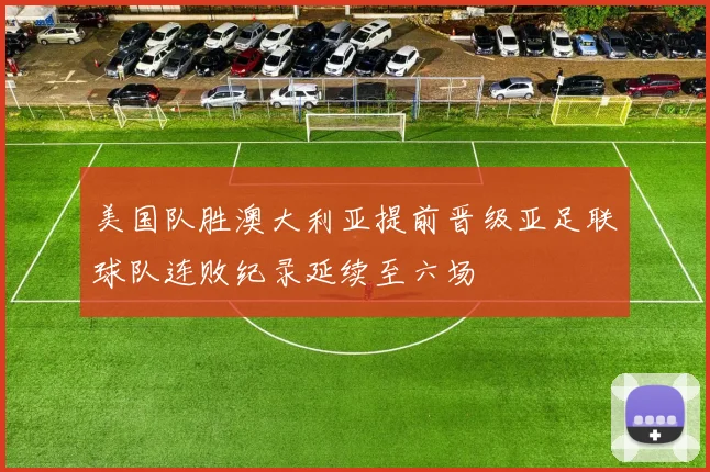 美国队胜澳大利亚提前晋级亚足联球队连败纪录延续至六场