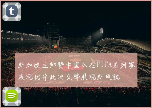 新加坡主帅赞中国队在FIFA系列赛表现优异此次交锋展现新风貌