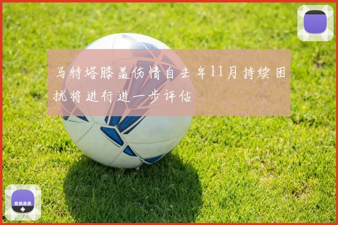 马特塔膝盖伤情自去年11月持续困扰将进行进一步评估