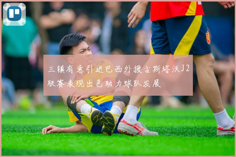 三镇有意引进巴西外援古斯塔沃J2联赛表现出色助力球队发展