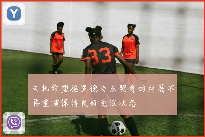 司机希望施罗德与东契奇的纠葛不再重演保持良好竞技状态