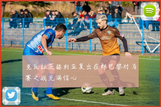 克瓦拉茨赫利亚复出在即巴黎对马赛之战充满信心