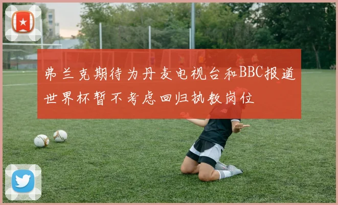 弗兰克期待为丹麦电视台和BBC报道世界杯暂不考虑回归执教岗位