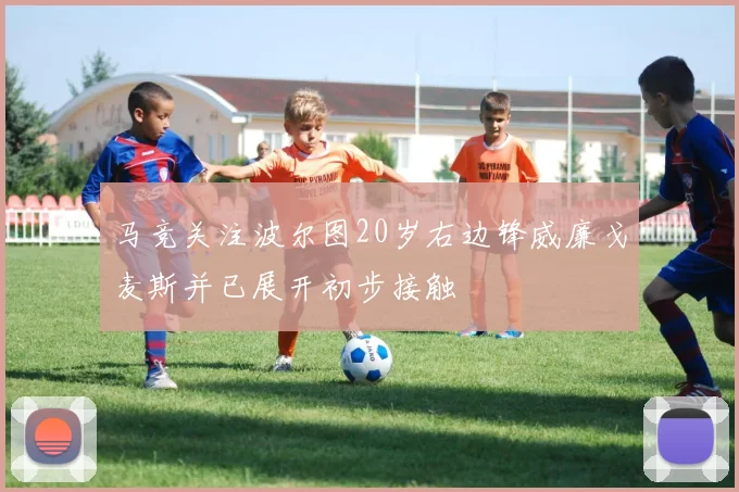马竞关注波尔图20岁右边锋威廉戈麦斯并已展开初步接触