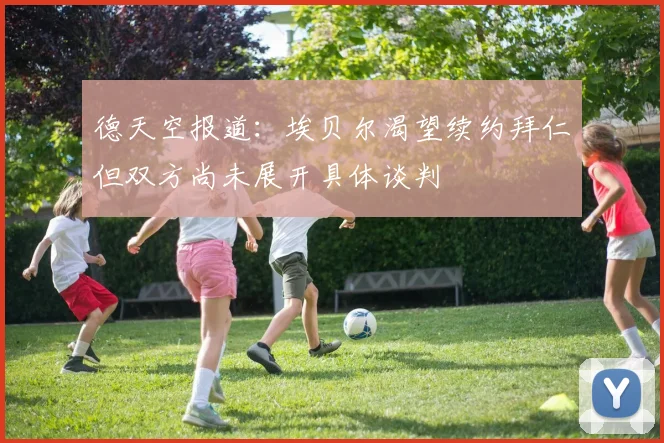 德天空报道：埃贝尔渴望续约拜仁但双方尚未展开具体谈判