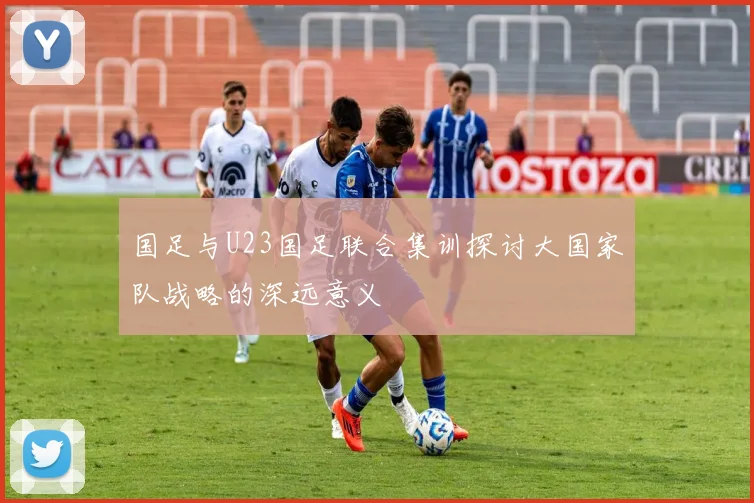 国足与U23国足联合集训探讨大国家队战略的深远意义