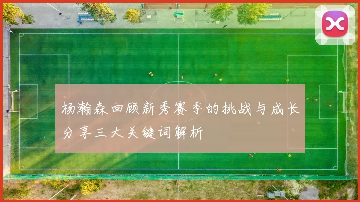 杨瀚森回顾新秀赛季的挑战与成长分享三大关键词解析