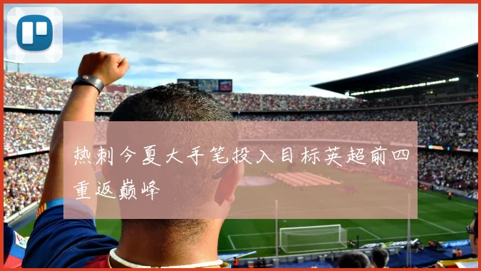 热刺今夏大手笔投入目标英超前四重返巅峰