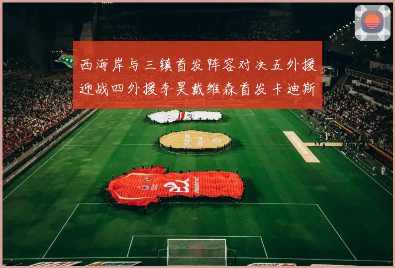 西海岸与三镇首发阵容对决五外援迎战四外援李昊戴维森首发卡迪斯出战