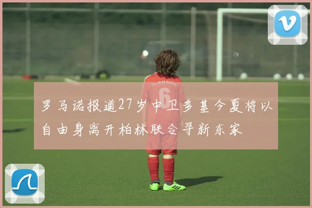 罗马诺报道27岁中卫多基今夏将以自由身离开柏林联合寻新东家