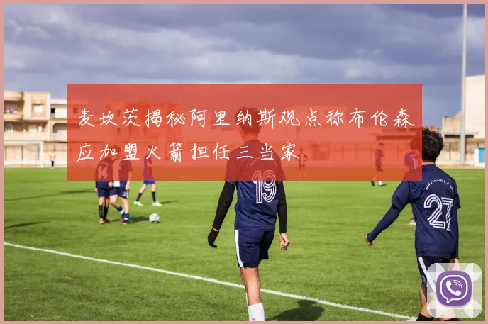 麦坎茨揭秘阿里纳斯观点称布伦森应加盟火箭担任三当家